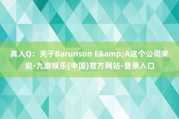 真人Q：关于Barunson E&A这个公司来说-九游娱乐(中国)官方网站-登录入口