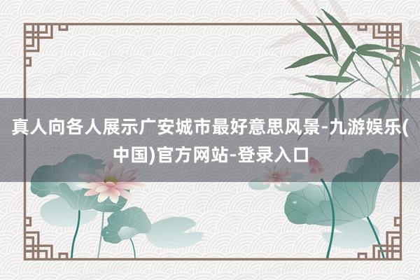 真人向各人展示广安城市最好意思风景-九游娱乐(中国)官方网站-登录入口