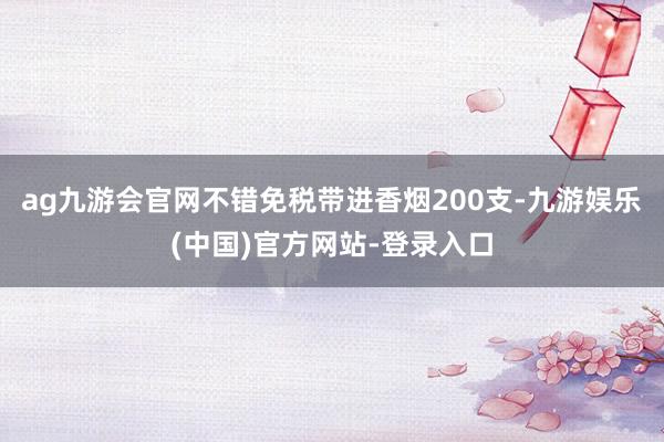 ag九游会官网不错免税带进香烟200支-九游娱乐(中国)官方网站-登录入口