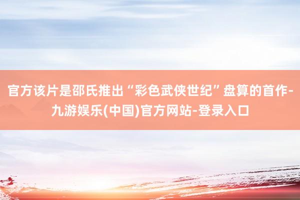 官方该片是邵氏推出“彩色武侠世纪”盘算的首作-九游娱乐(中国)官方网站-登录入口