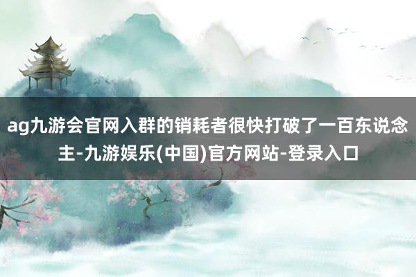 ag九游会官网入群的销耗者很快打破了一百东说念主-九游娱乐(中国)官方网站-登录入口