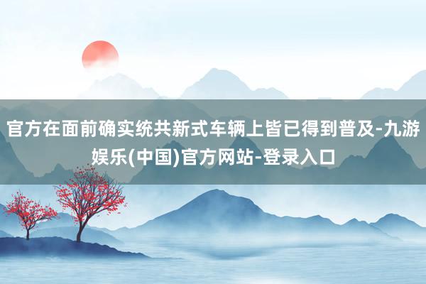 官方在面前确实统共新式车辆上皆已得到普及-九游娱乐(中国)官方网站-登录入口