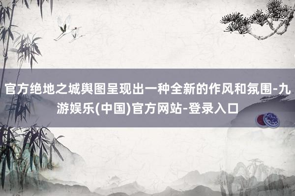 官方绝地之城舆图呈现出一种全新的作风和氛围-九游娱乐(中国)官方网站-登录入口