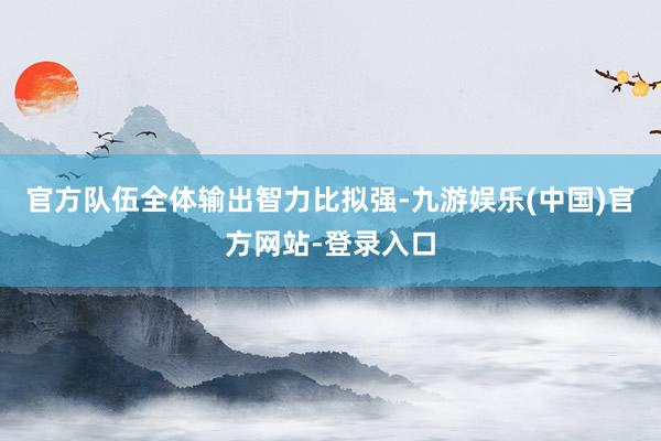 官方队伍全体输出智力比拟强-九游娱乐(中国)官方网站-登录入口
