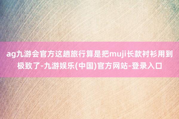 ag九游会官方这趟旅行算是把muji长款衬衫用到极致了-九游娱乐(中国)官方网站-登录入口