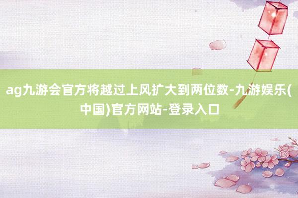 ag九游会官方将越过上风扩大到两位数-九游娱乐(中国)官方网站-登录入口