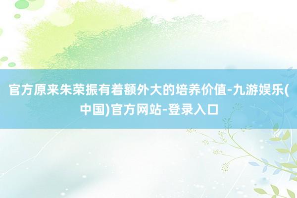 官方原来朱荣振有着额外大的培养价值-九游娱乐(中国)官方网站-登录入口