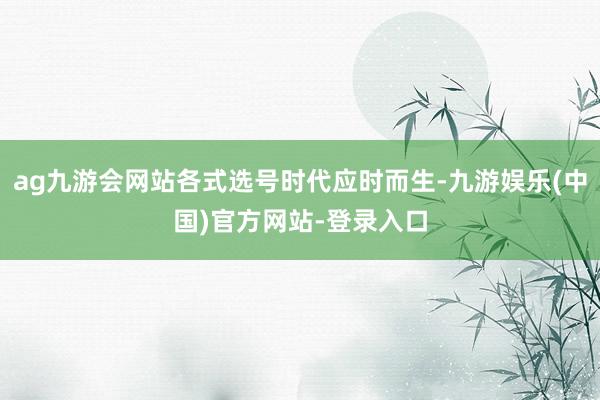 ag九游会网站各式选号时代应时而生-九游娱乐(中国)官方网站-登录入口
