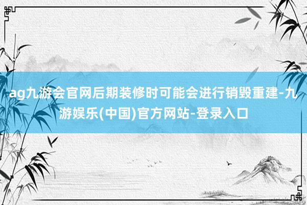 ag九游会官网后期装修时可能会进行销毁重建-九游娱乐(中国)官方网站-登录入口