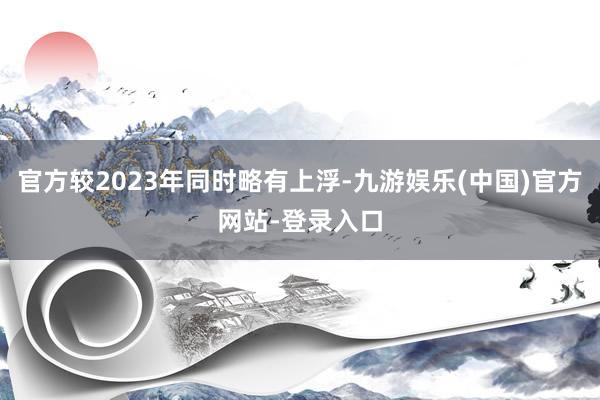 官方较2023年同时略有上浮-九游娱乐(中国)官方网站-登录入口