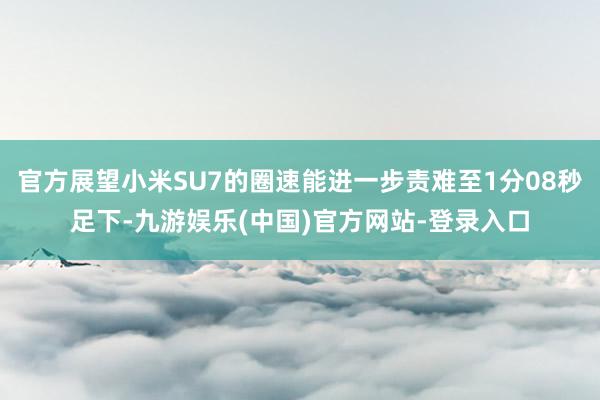 官方展望小米SU7的圈速能进一步责难至1分08秒足下-九游娱乐(中国)官方网站-登录入口