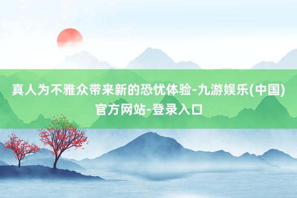 真人为不雅众带来新的恐忧体验-九游娱乐(中国)官方网站-登录入口