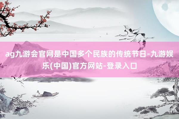 ag九游会官网是中国多个民族的传统节日-九游娱乐(中国)官方网站-登录入口