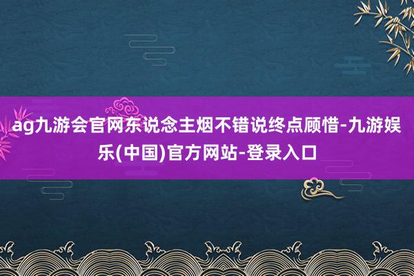 ag九游会官网东说念主烟不错说终点顾惜-九游娱乐(中国)官方网站-登录入口
