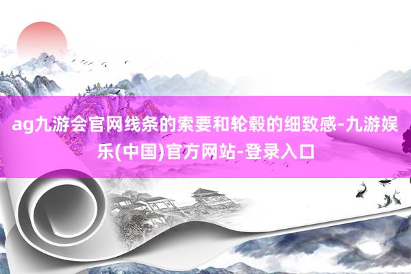 ag九游会官网线条的索要和轮毂的细致感-九游娱乐(中国)官方网站-登录入口