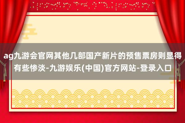 ag九游会官网其他几部国产新片的预售票房则显得有些惨淡-九游娱乐(中国)官方网站-登录入口