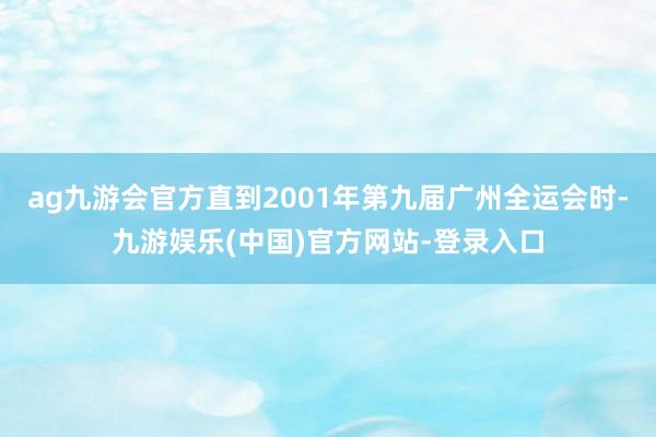 ag九游会官方直到2001年第九届广州全运会时-九游娱乐(中国)官方网站-登录入口