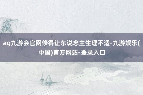 ag九游会官网倏得让东说念主生理不适-九游娱乐(中国)官方网站-登录入口