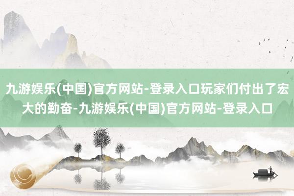 九游娱乐(中国)官方网站-登录入口玩家们付出了宏大的勤奋-九游娱乐(中国)官方网站-登录入口