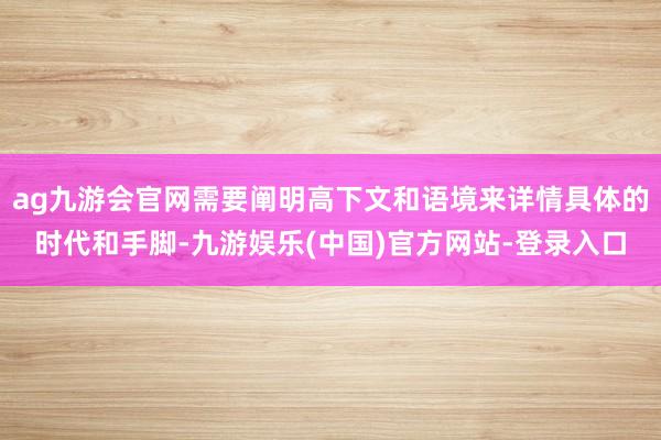 ag九游会官网需要阐明高下文和语境来详情具体的时代和手脚-九游娱乐(中国)官方网站-登录入口