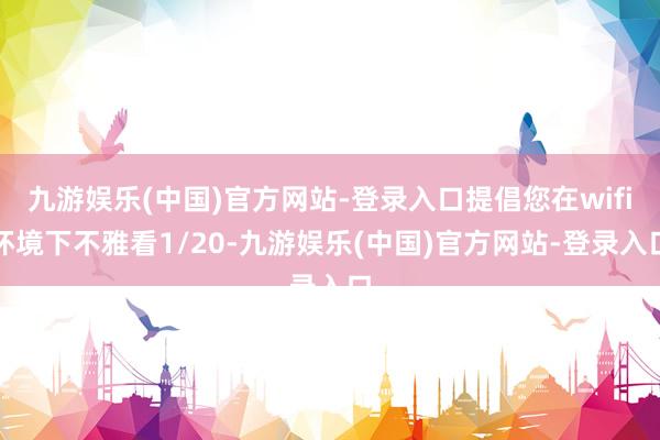 九游娱乐(中国)官方网站-登录入口提倡您在wifi环境下不雅看1/20-九游娱乐(中国)官方网站-登录入口