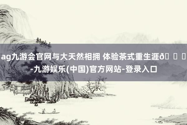 ag九游会官网与大天然相拥 体验茶式重生涯🍃-九游娱乐(中国)官方网站-登录入口