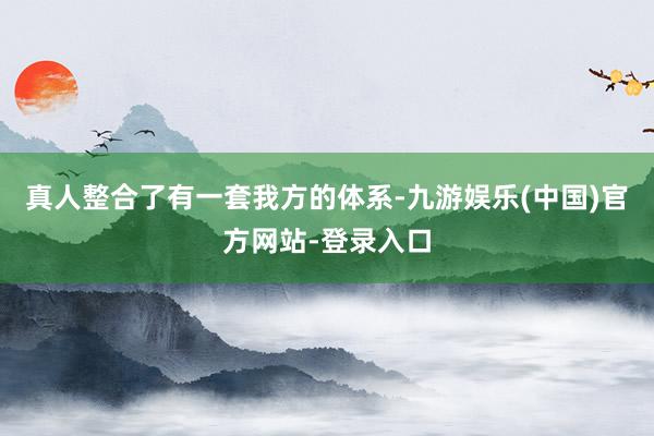 真人整合了有一套我方的体系-九游娱乐(中国)官方网站-登录入口
