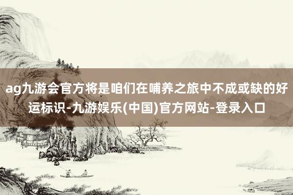 ag九游会官方将是咱们在哺养之旅中不成或缺的好运标识-九游娱乐(中国)官方网站-登录入口