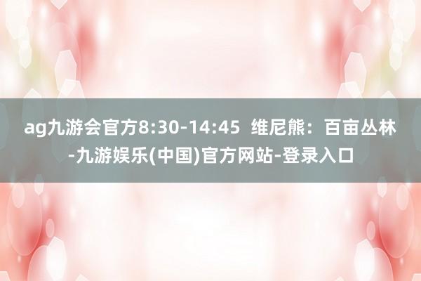 ag九游会官方8:30-14:45  维尼熊：百亩丛林-九游娱乐(中国)官方网站-登录入口