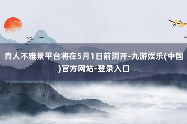 真人不雅景平台将在5月1日前洞开-九游娱乐(中国)官方网站-登录入口