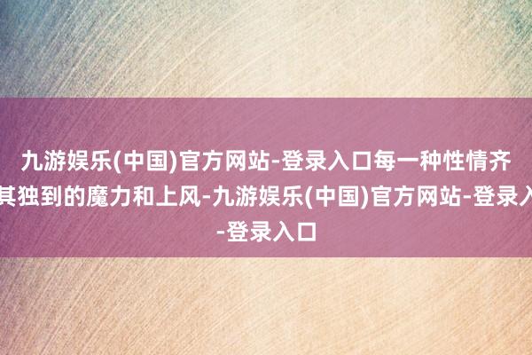 九游娱乐(中国)官方网站-登录入口每一种性情齐有其独到的魔力和上风-九游娱乐(中国)官方网站-登录入口