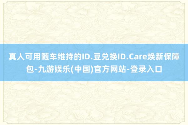 真人可用随车维持的ID.豆兑换ID.Care焕新保障包-九游娱乐(中国)官方网站-登录入口
