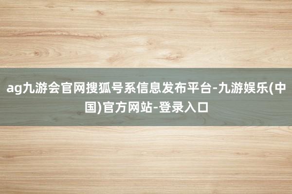 ag九游会官网搜狐号系信息发布平台-九游娱乐(中国)官方网站-登录入口