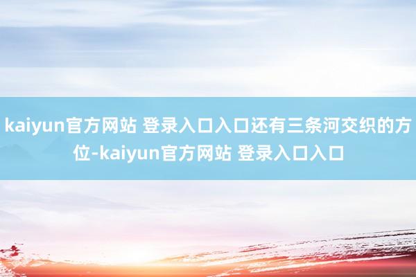 kaiyun官方网站 登录入口入口还有三条河交织的方位-kaiyun官方网站 登录入口入口