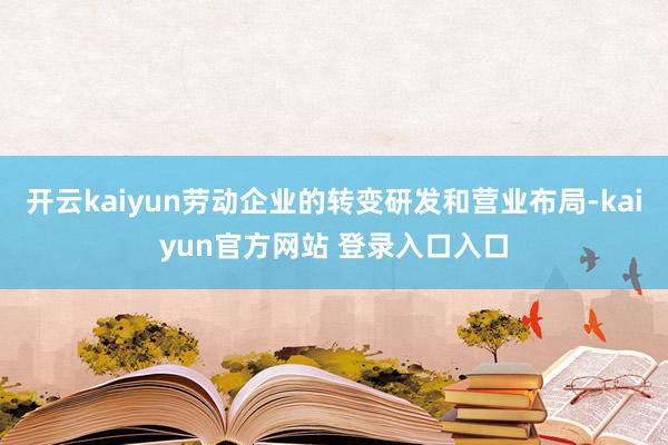 开云kaiyun劳动企业的转变研发和营业布局-kaiyun官方网站 登录入口入口