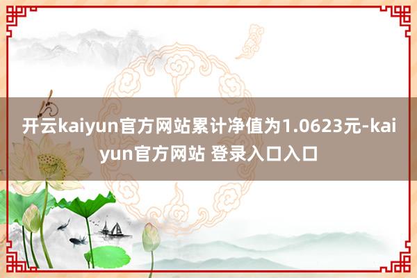开云kaiyun官方网站累计净值为1.0623元-kaiyun官方网站 登录入口入口