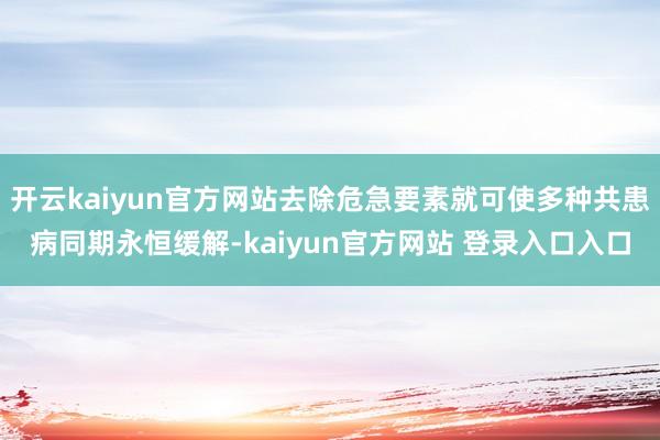 开云kaiyun官方网站去除危急要素就可使多种共患病同期永恒缓解-kaiyun官方网站 登录入口入口