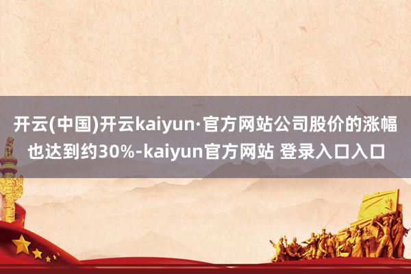 开云(中国)开云kaiyun·官方网站公司股价的涨幅也达到约30%-kaiyun官方网站 登录入口入口