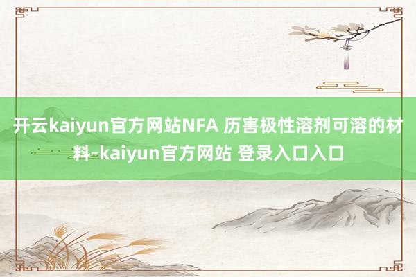 开云kaiyun官方网站NFA 历害极性溶剂可溶的材料-kaiyun官方网站 登录入口入口