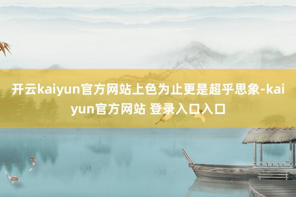 开云kaiyun官方网站上色为止更是超乎思象-kaiyun官方网站 登录入口入口
