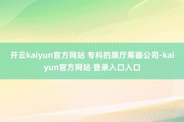 开云kaiyun官方网站 专科的展厅筹画公司-kaiyun官方网站 登录入口入口