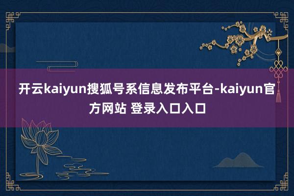 开云kaiyun搜狐号系信息发布平台-kaiyun官方网站 登录入口入口