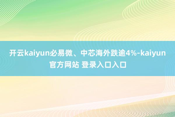开云kaiyun必易微、中芯海外跌逾4%-kaiyun官方网站 登录入口入口