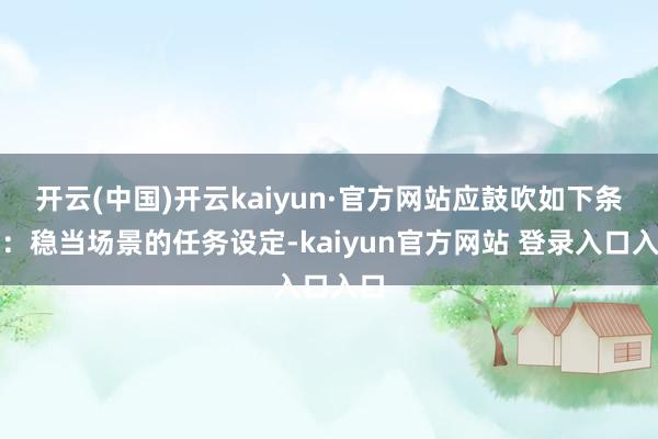 开云(中国)开云kaiyun·官方网站应鼓吹如下条目：稳当场景的任务设定-kaiyun官方网站 登录入口入口
