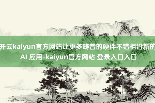 开云kaiyun官方网站让更多畴昔的硬件不错相沿新的 AI 应用-kaiyun官方网站 登录入口入口