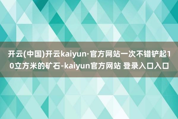 开云(中国)开云kaiyun·官方网站一次不错铲起10立方米的矿石-kaiyun官方网站 登录入口入口