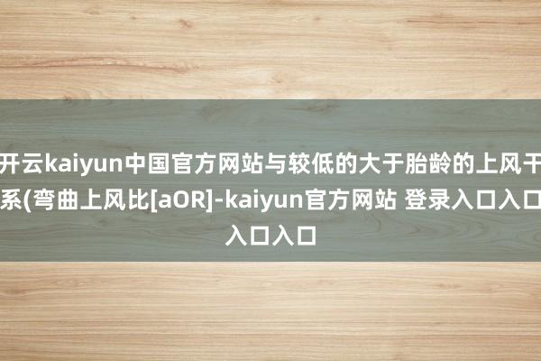 开云kaiyun中国官方网站与较低的大于胎龄的上风干系(弯曲上风比[aOR]-kaiyun官方网站 登录入口入口