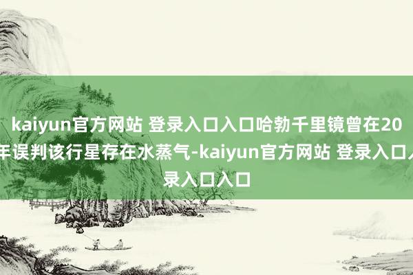 kaiyun官方网站 登录入口入口哈勃千里镜曾在2016年误判该行星存在水蒸气-kaiyun官方网站 登录入口入口