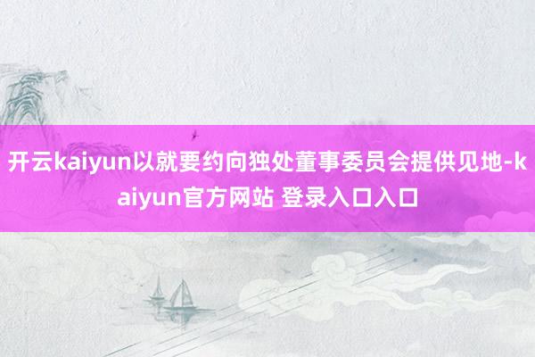 开云kaiyun以就要约向独处董事委员会提供见地-kaiyun官方网站 登录入口入口