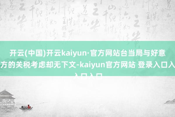 开云(中国)开云kaiyun·官方网站台当局与好意思方的关税考虑却无下文-kaiyun官方网站 登录入口入口